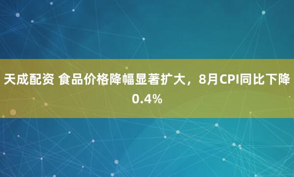 天成配资 食品价格降幅显著扩大，8月CPI同比下降0.4%