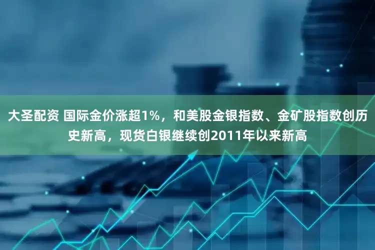 大圣配资 国际金价涨超1%，和美股金银指数、金矿股指数创历史新高，现货白银继续创2011年以来新高