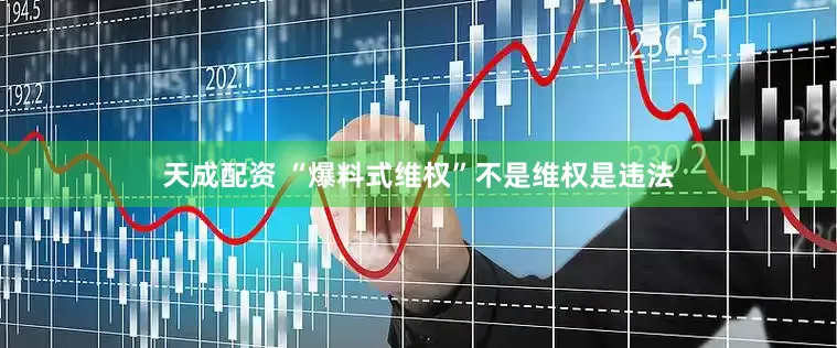 天成配资 “爆料式维权”不是维权是违法