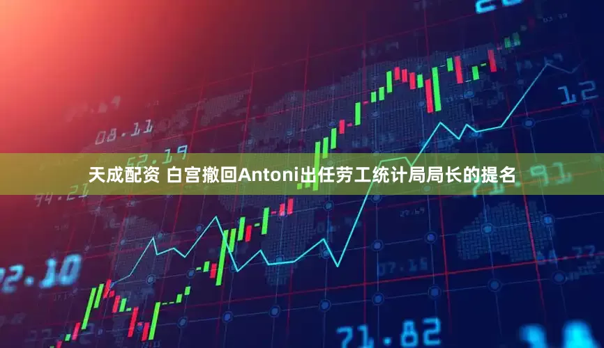 天成配资 白宫撤回Antoni出任劳工统计局局长的提名
