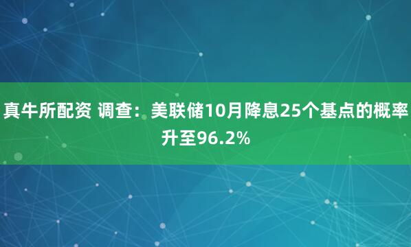 真牛所配资 调查：美联储10月降息25个基点的概率升至96.2%