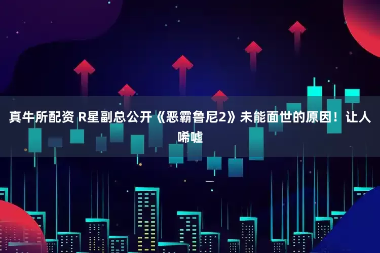 真牛所配资 R星副总公开《恶霸鲁尼2》未能面世的原因！让人唏嘘