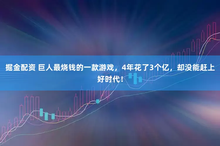 掘金配资 巨人最烧钱的一款游戏，4年花了3个亿，却没能赶上好时代！