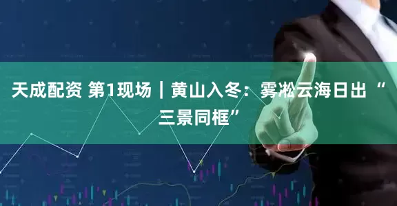 天成配资 第1现场｜黄山入冬：雾凇云海日出 “三景同框”