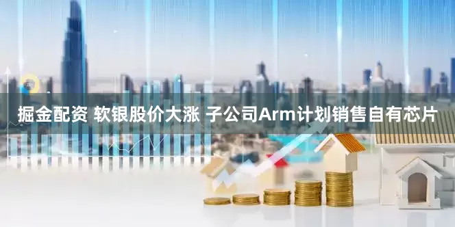 掘金配资 软银股价大涨 子公司Arm计划销售自有芯片