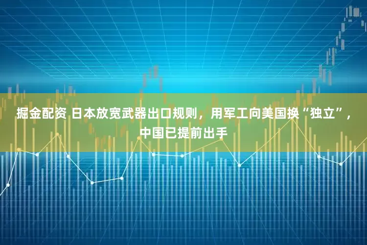 掘金配资 日本放宽武器出口规则,用军工向美国换“独立”,中国已提前出手