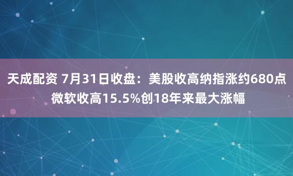 天成配资 7月31日收盘：美股收高纳指涨约680点 微软收高15.5%创18年来最大涨幅