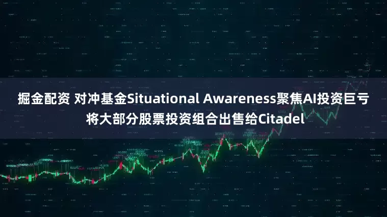 掘金配资 对冲基金Situational Awareness聚焦AI投资巨亏 将大部分股票投资组合出售给Citadel