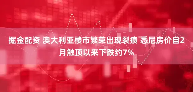 掘金配资 澳大利亚楼市繁荣出现裂痕 悉尼房价自2月触顶以来下跌约7%