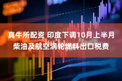 真牛所配资 印度下调10月上半月柴油及航空涡轮燃料出口税费