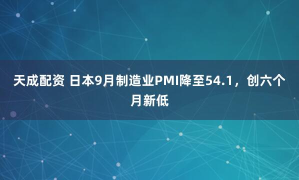 天成配资 日本9月制造业PMI降至54.1，创六个月新低